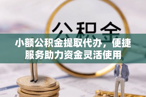六枝小额公积金提取代办，便捷服务助力资金灵活使用