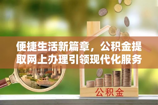 六枝便捷生活新篇章，公积金提取网上办理引领现代化服务
