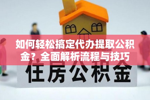 六枝如何轻松搞定代办提取公积金？全面解析流程与技巧