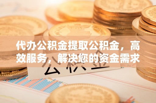 六枝代办公积金提取公积金，高效服务，解决您的资金需求