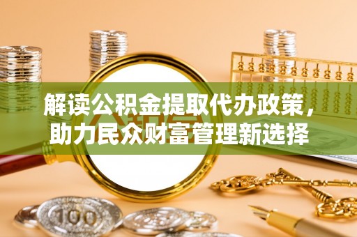 六枝解读公积金提取代办政策，助力民众财富管理新选择