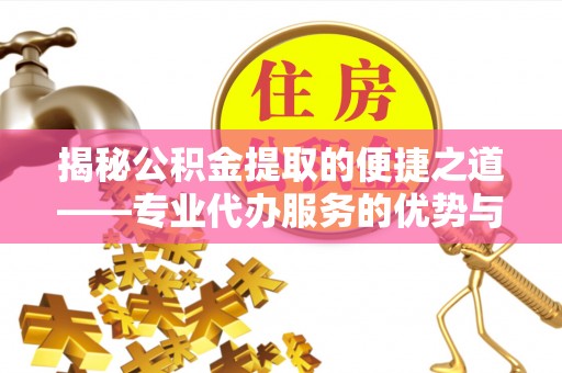 六枝揭秘公积金提取的便捷之道——专业代办服务的优势与选择