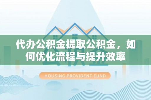六枝代办公积金提取公积金，如何优化流程与提升效率