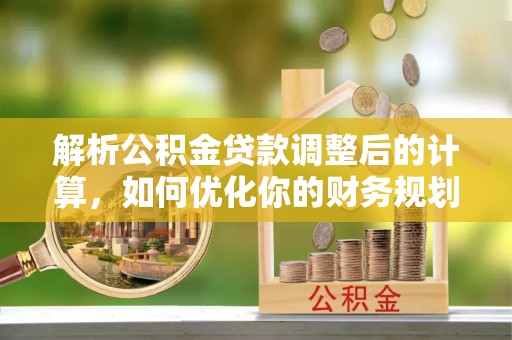六枝解析公积金贷款调整后的计算，如何优化你的财务规划