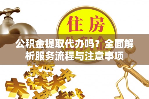 六枝公积金提取代办吗？全面解析服务流程与注意事项