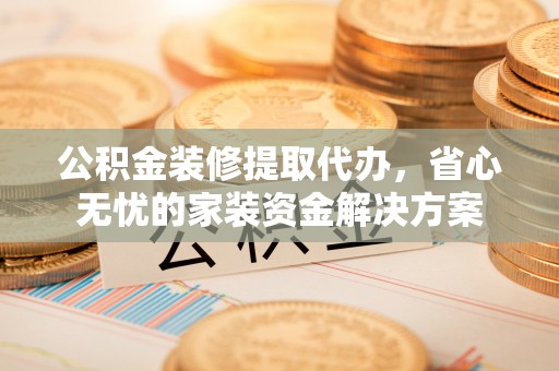 六枝公积金装修提取代办，省心无忧的家装资金解决方案