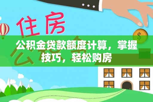 六枝公积金贷款额度计算，掌握技巧，轻松购房
