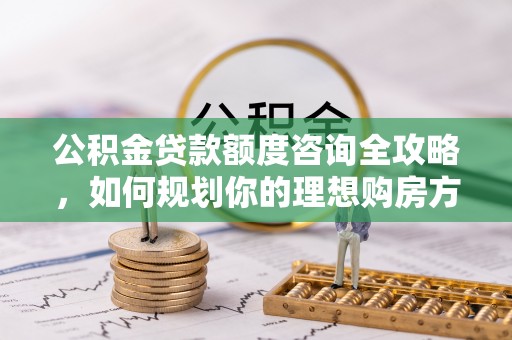 六枝公积金贷款额度咨询全攻略，如何规划你的理想购房方案