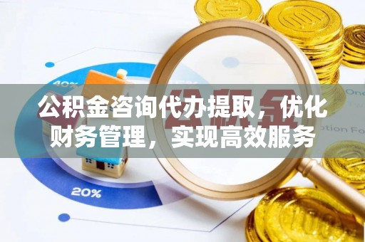 六枝公积金咨询代办提取，优化财务管理，实现高效服务
