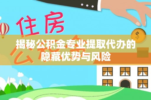 六枝揭秘公积金专业提取代办的隐藏优势与风险