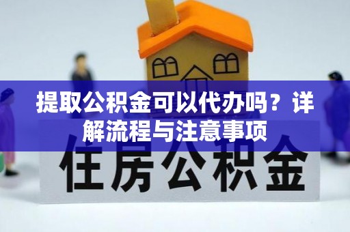六枝提取公积金可以代办吗？详解流程与注意事项