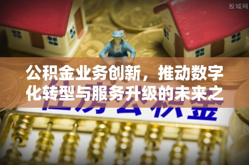 六枝公积金业务创新，推动数字化转型与服务升级的未来之路