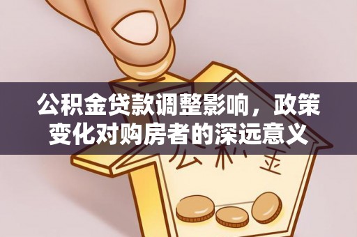 六枝公积金贷款调整影响，政策变化对购房者的深远意义
