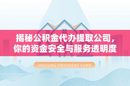 六枝揭秘公积金代办提取公司，你的资金安全与服务透明度指南
