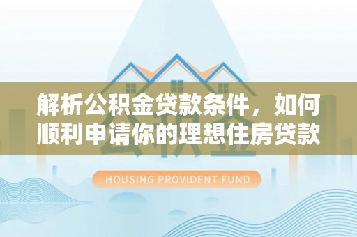六枝解析公积金贷款条件，如何顺利申请你的理想住房贷款