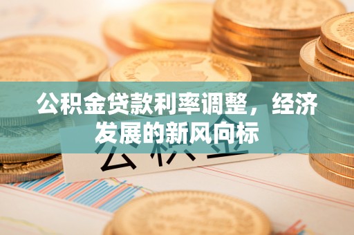 六枝公积金贷款利率调整，经济发展的新风向标