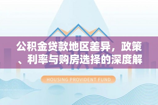 六枝公积金贷款地区差异，政策、利率与购房选择的深度解析
