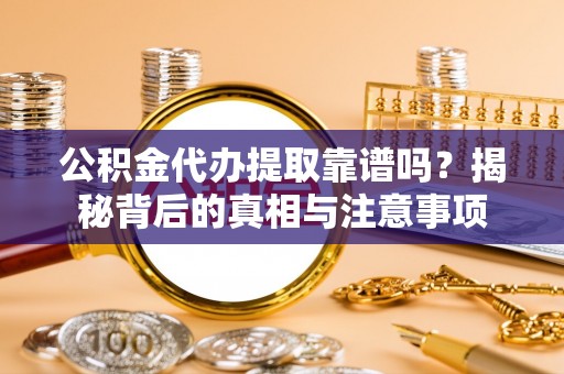 六枝公积金代办提取靠谱吗？揭秘背后的真相与注意事项