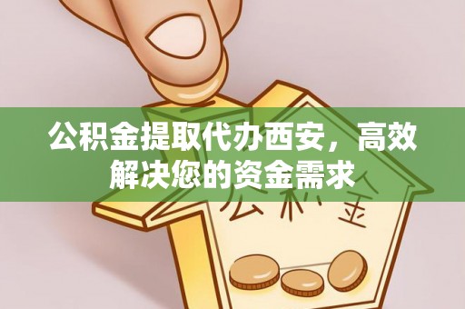 六枝公积金提取代办西安，高效解决您的资金需求