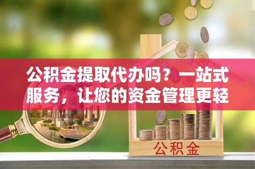 六枝公积金提取代办吗？一站式服务，让您的资金管理更轻松