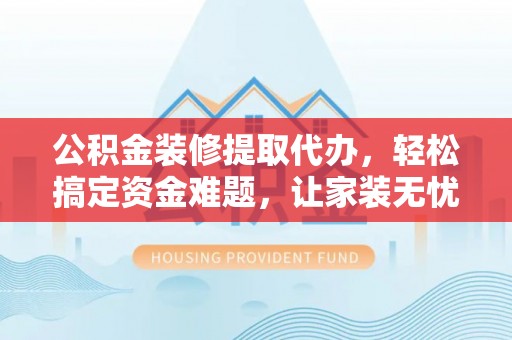 六枝公积金装修提取代办，轻松搞定资金难题，让家装无忧