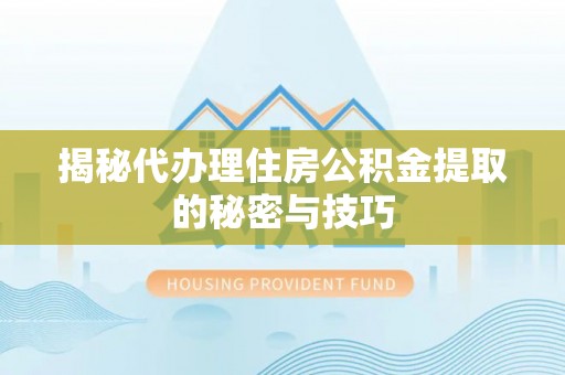 六枝揭秘代办理住房公积金提取的秘密与技巧