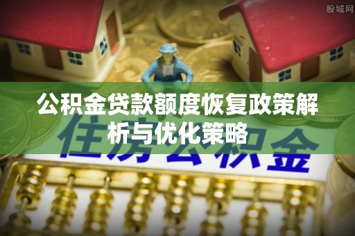 六枝公积金贷款额度恢复政策解析与优化策略