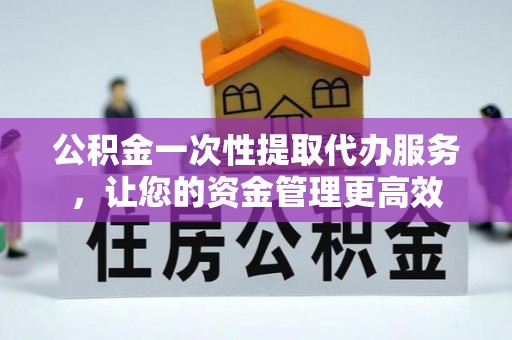 六枝公积金一次性提取代办服务，让您的资金管理更高效