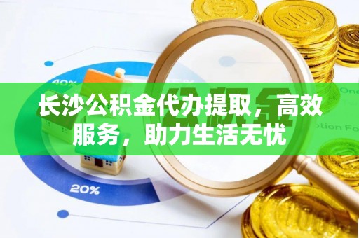 六枝长沙公积金代办提取，高效服务，助力生活无忧