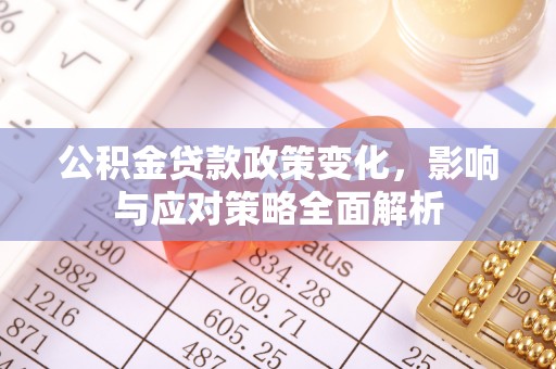 六枝公积金贷款政策变化，影响与应对策略全面解析