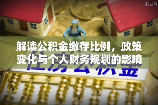 六枝解读公积金缴存比例，政策变化与个人财务规划的影响