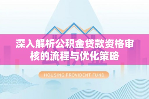 六枝深入解析公积金贷款资格审核的流程与优化策略