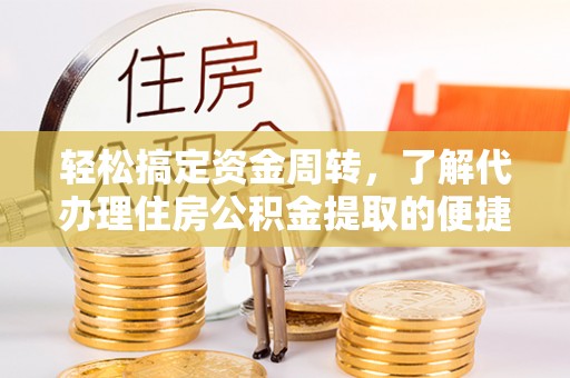 六枝轻松搞定资金周转，了解代办理住房公积金提取的便捷之道