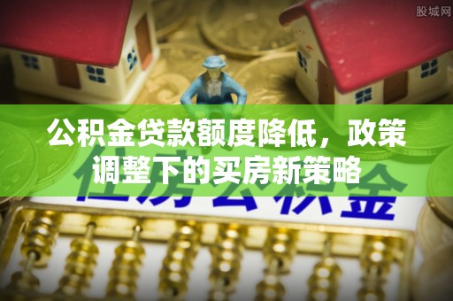 六枝公积金贷款额度降低，政策调整下的买房新策略
