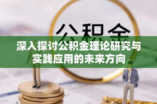 六枝深入探讨公积金理论研究与实践应用的未来方向