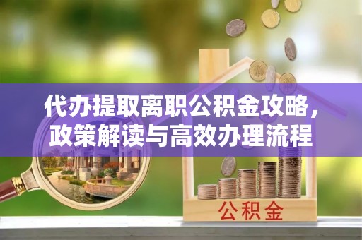 六枝代办提取离职公积金攻略，政策解读与高效办理流程