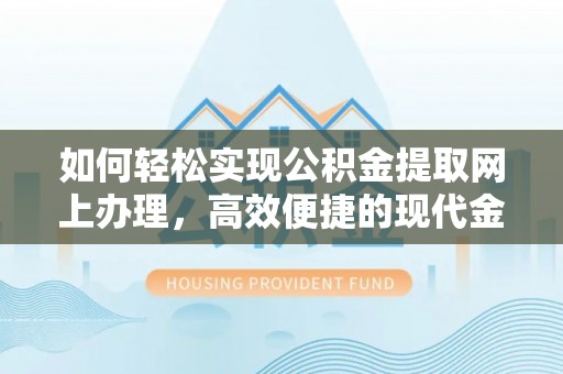 六枝如何轻松实现公积金提取网上办理，高效便捷的现代金融服务