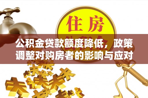 六枝公积金贷款额度降低，政策调整对购房者的影响与应对策略