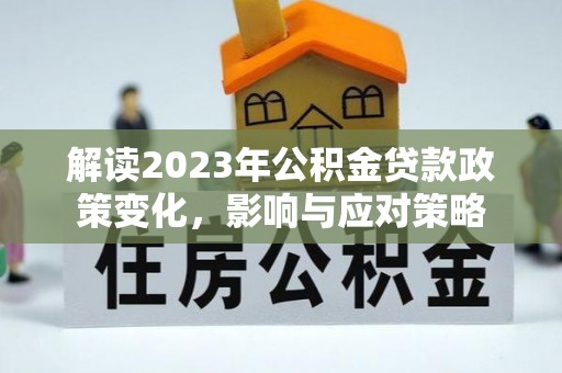 六枝解读2023年公积金贷款政策变化，影响与应对策略