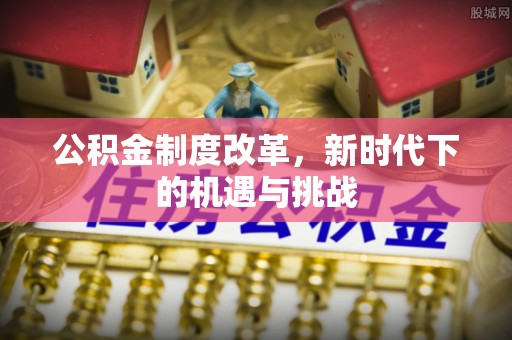 六枝公积金制度改革，新时代下的机遇与挑战
