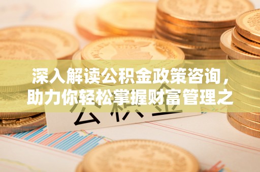 六枝深入解读公积金政策咨询，助力你轻松掌握财富管理之道