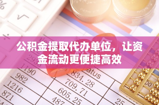 六枝公积金提取代办单位，让资金流动更便捷高效