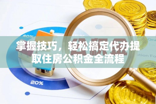 六枝掌握技巧，轻松搞定代办提取住房公积金全流程