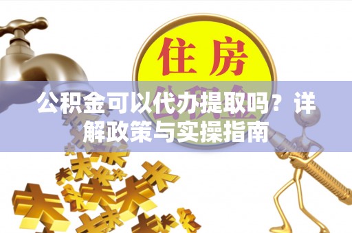 六枝公积金可以代办提取吗？详解政策与实操指南