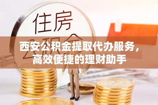 六枝西安公积金提取代办服务，高效便捷的理财助手