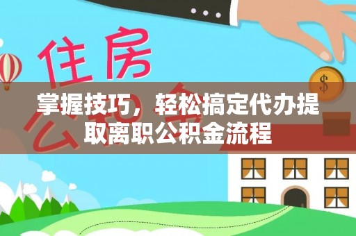 六枝掌握技巧，轻松搞定代办提取离职公积金流程