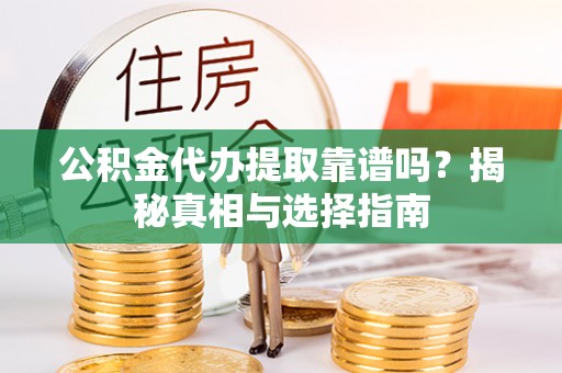 六枝公积金代办提取靠谱吗？揭秘真相与选择指南