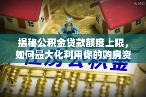 六枝揭秘公积金贷款额度上限，如何最大化利用你的购房资金？