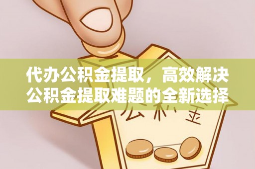 六枝代办公积金提取，高效解决公积金提取难题的全新选择