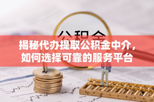 六枝揭秘代办提取公积金中介，如何选择可靠的服务平台